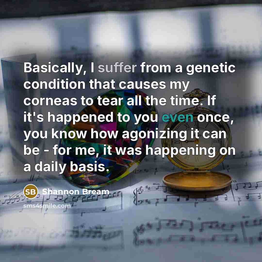 “Basically, I suffer from a genetic condition that causes my corneas to tear all the time. If it's happened to you even once, you know how agonizing it can be - for me, it was happening on a daily basis.” quote by Shannon Bream