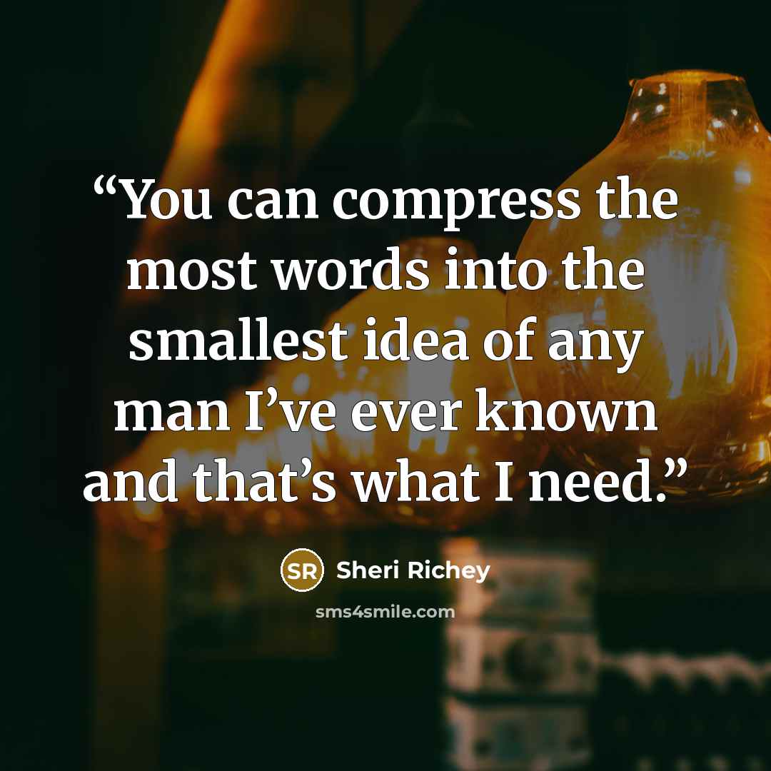 “You can compress the most words into the smallest idea of any man I’ve ever known and that’s what I need.” quote by Sheri Richey