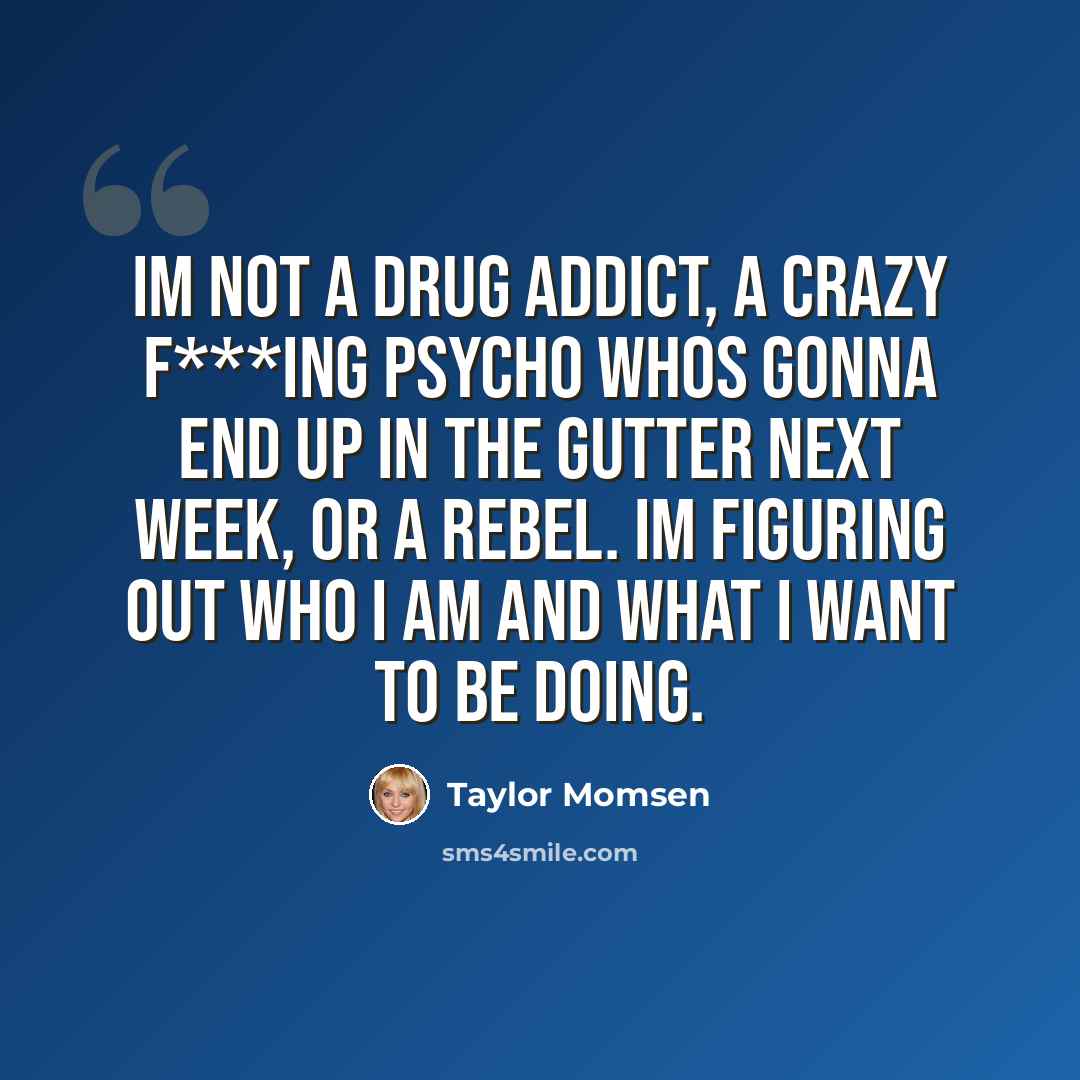 “Im not a drug addict, a crazy f***ing psycho whos gonna end up in the gutter next week, or a rebel. Im figuring out who I am and what I want to be doing.” quote by Taylor Momsen