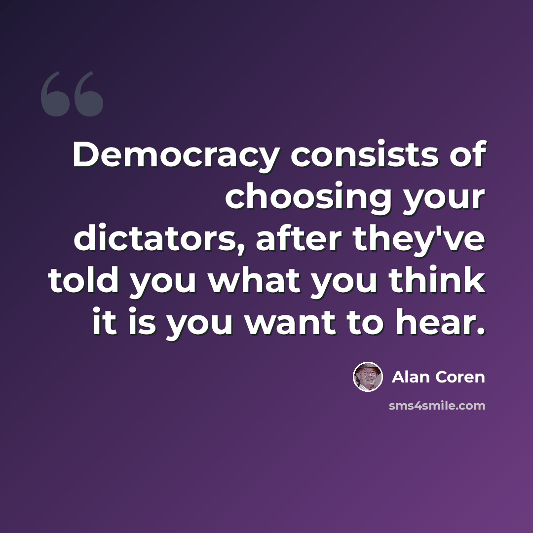 “Democracy consists of choosing your dictators, after they've told you what you think it is you want to hear.” quote by Alan Coren