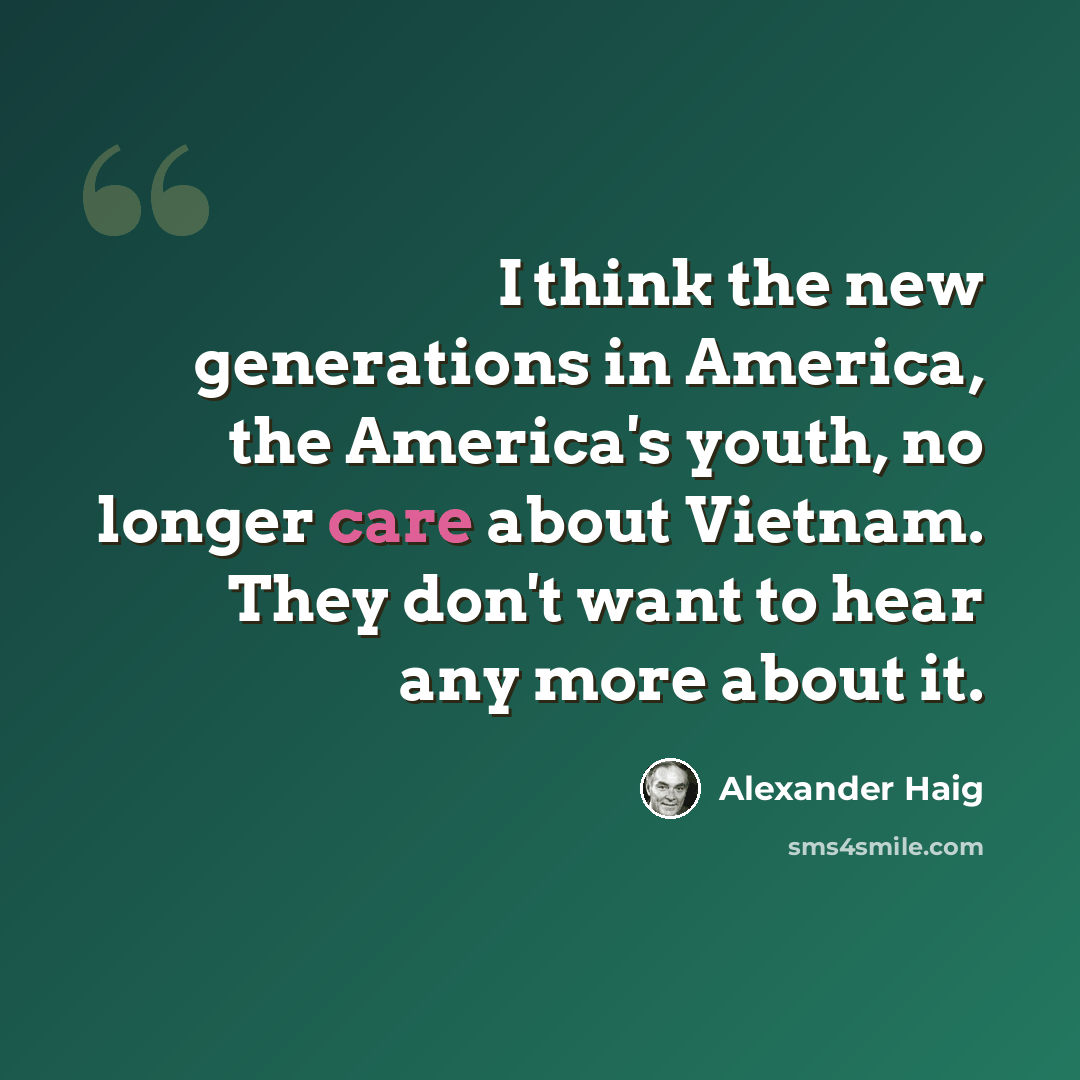“I think the new generations in America, the America's youth, no longer care about Vietnam. They don't want to hear any more about it.” quote by Alexander Haig
