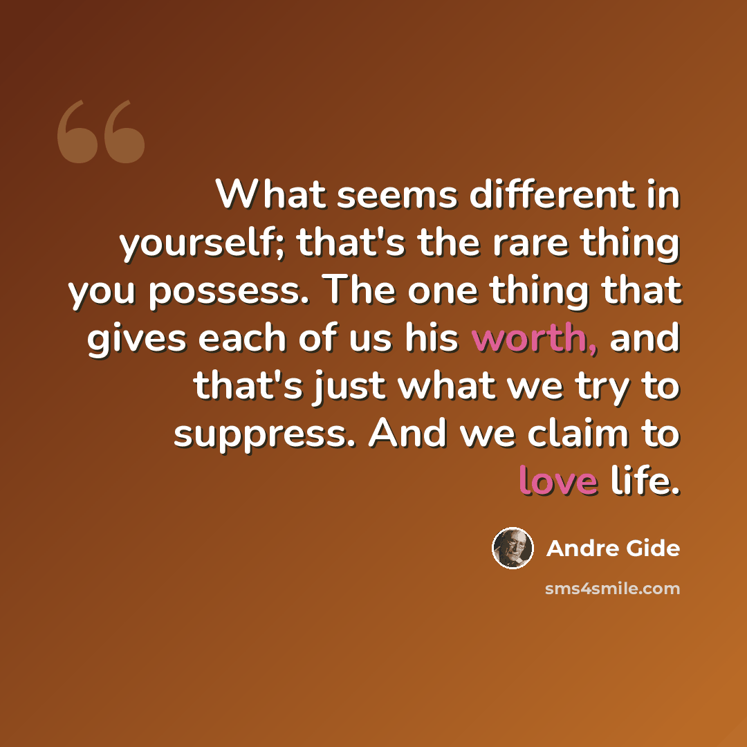 “What seems different in yourself; that's the rare thing you possess. The one thing that gives each of us his worth, and that's just what we try to suppress. And we claim to love life.” quote by Andre Gide