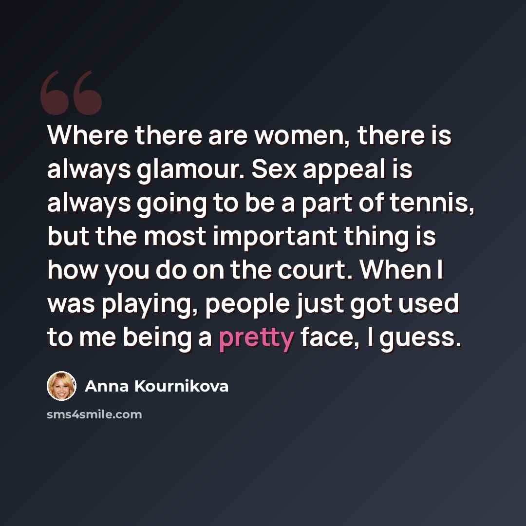 “Where there are women, there is always glamour. Sex appeal is always going to be a part of tennis, but the most important thing is how you do on the court. When I was playing, people just got used to me being a pretty face, I guess.” quote by Anna Kournikova