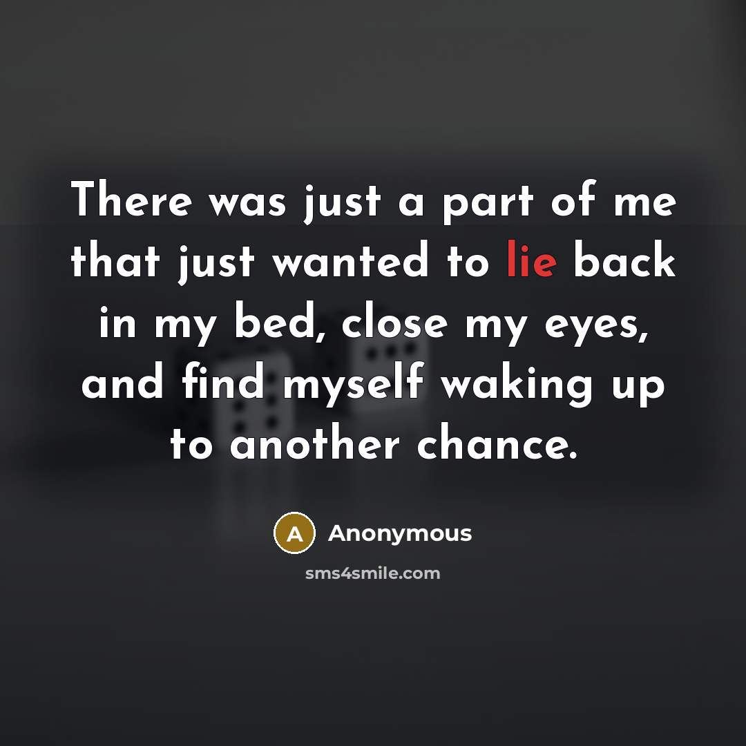 “There was just a part of me that just wanted to lie back in my bed, close my eyes, and find myself waking up to another chance.” quote by Anonymous