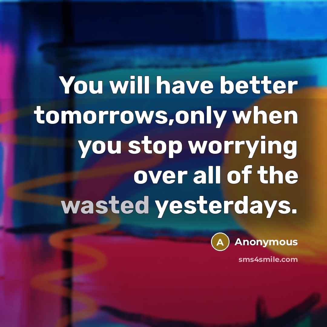 “You will have better tomorrows,only when you stop worrying over all of the wasted yesterdays.” quote by Anonymous