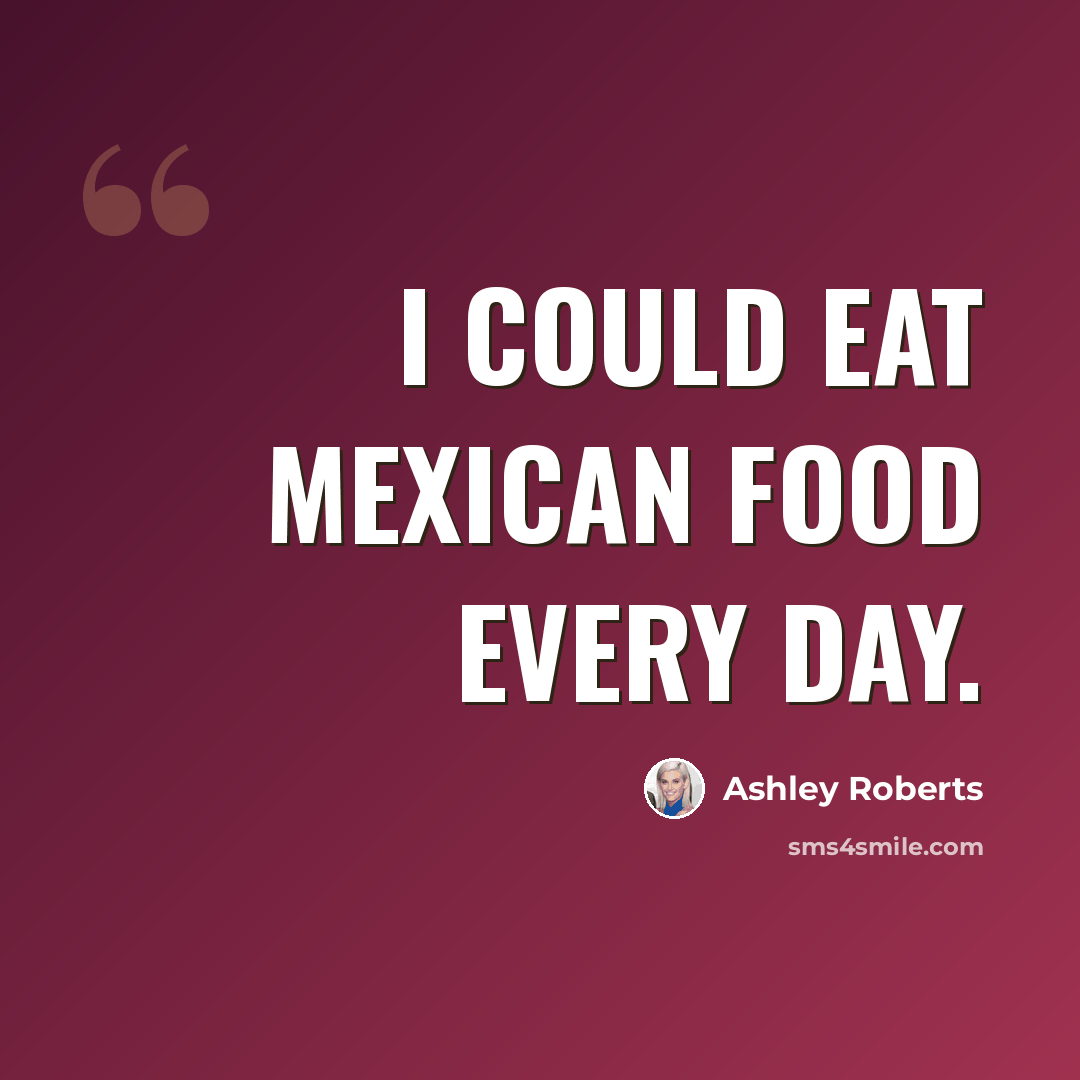 “I could eat Mexican food every day.” quote by Ashley Roberts