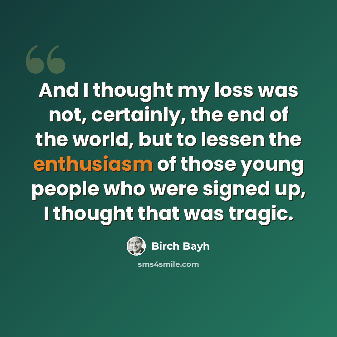 “And I thought my loss was not, certainly, the end of the world, but to lessen the enthusiasm of those young people who were signed up, I thought that was tragic.” quote by Birch Bayh
