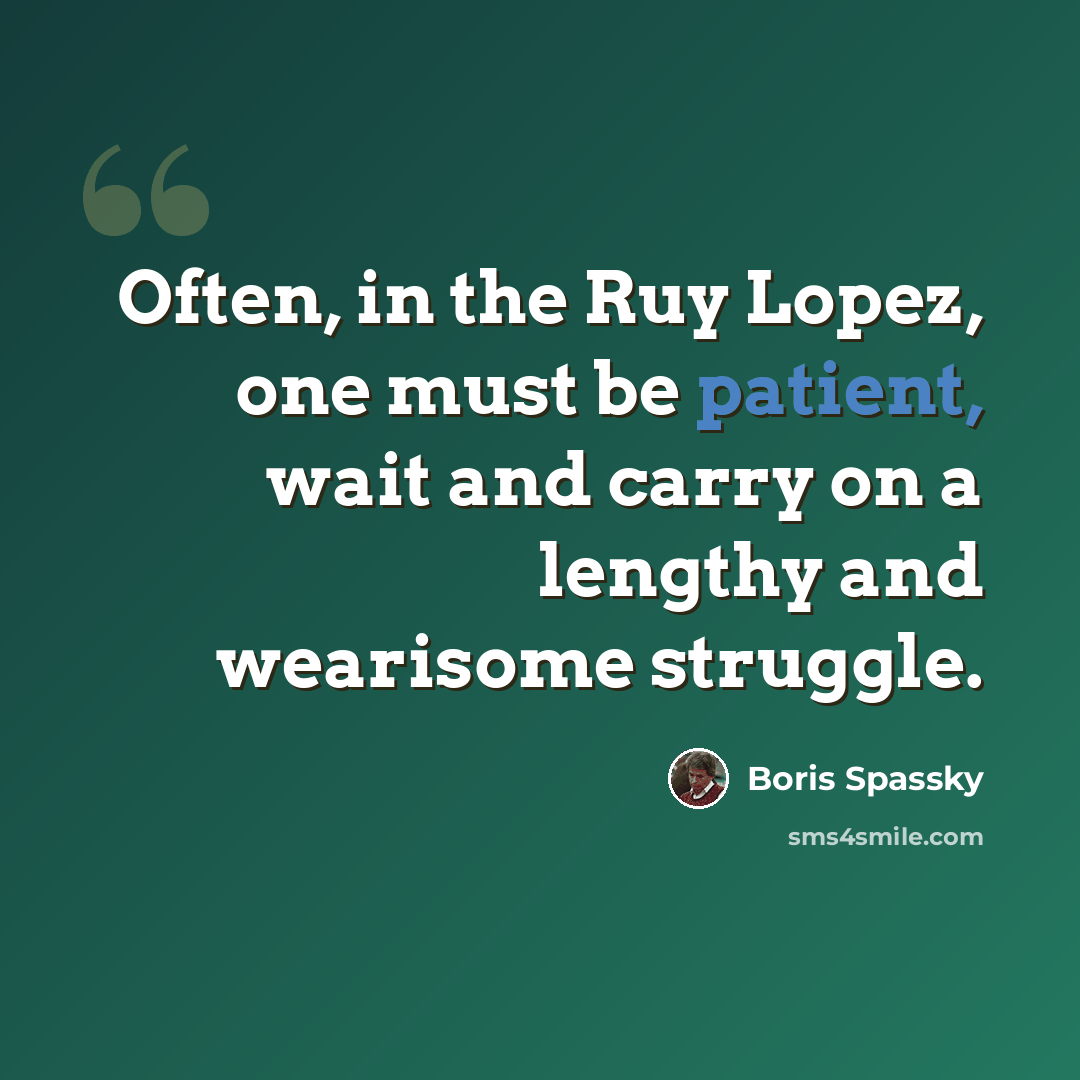 “Often, in the Ruy Lopez, one must be patient, wait and carry on a lengthy and wearisome struggle.” quote by Boris Spassky