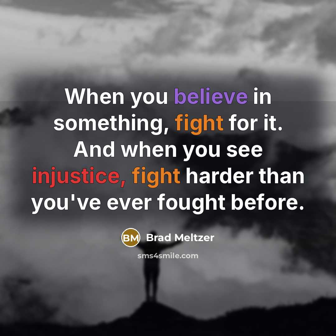 “When you believe in something, fight for it. And when you see injustice, fight harder than you've ever fought before.” quote by Brad Meltzer