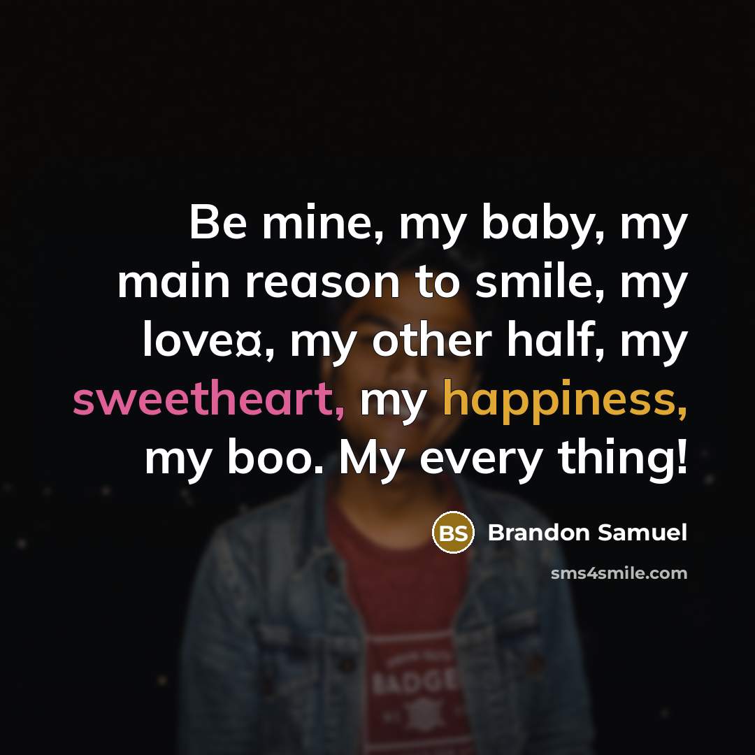 “Be mine, my baby, my main reason to smile, my love¤, my other half, my sweetheart, my happiness, my boo. My every thing!” quote by Brandon Samuel