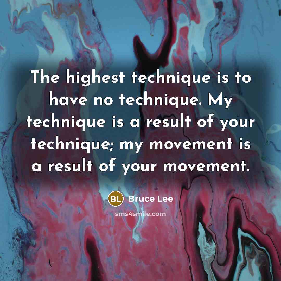 “The highest technique is to have no technique. My technique is a result of your technique; my movement is a result of your movement.” quote by Bruce Lee