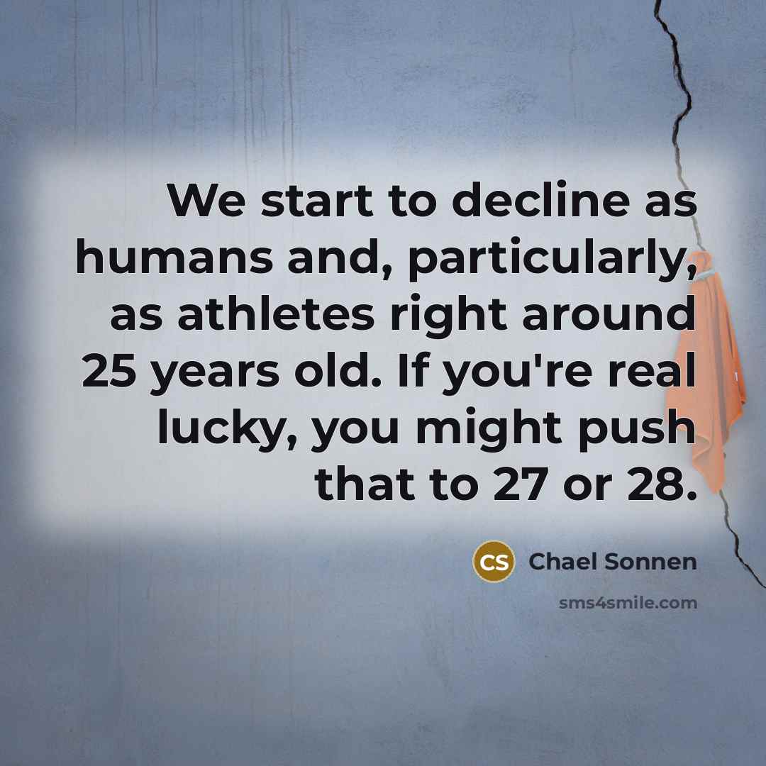 “We start to decline as humans and, particularly, as athletes right around 25 years old. If you're real lucky, you might push that to 27 or 28.” quote by Chael Sonnen