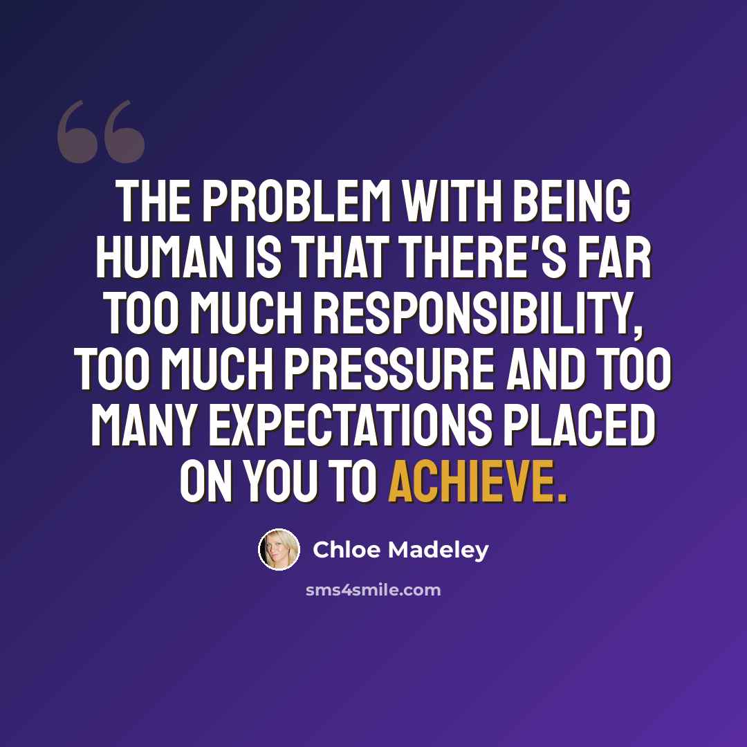 “The problem with being human is that there's far too much responsibility, too much pressure and too many expectations placed on you to achieve.” quote by Chloe Madeley
