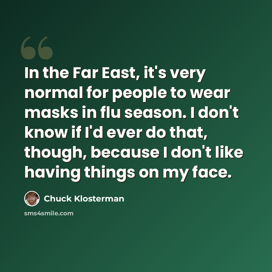 “In the Far East, it's very normal for people to wear masks in flu season. I don't know if I'd ever do that, though, because I don't like having things on my face.” quote by Chuck Klosterman