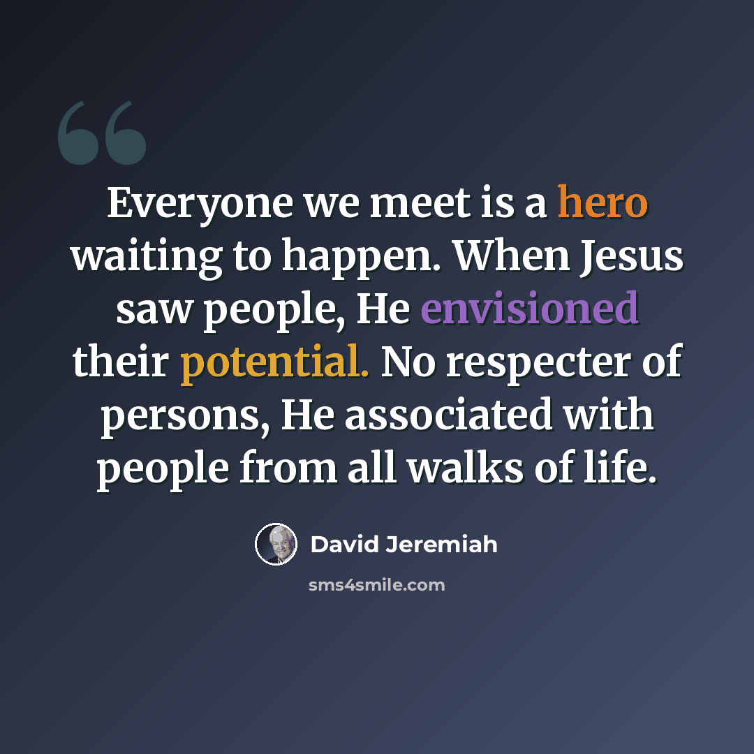 “Everyone we meet is a hero waiting to happen. When Jesus saw people, He envisioned their potential. No respecter of persons, He associated with people from all walks of life.” quote by David Jeremiah