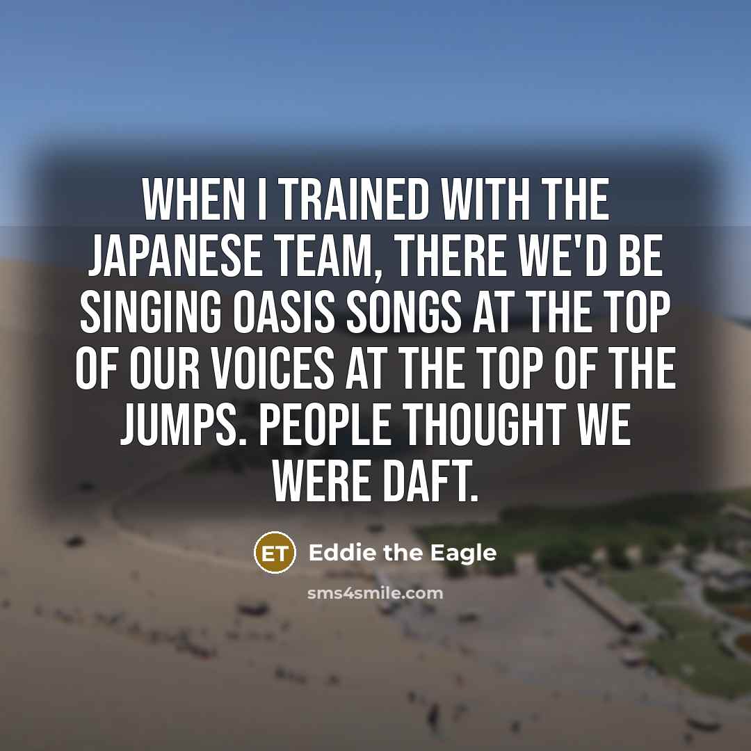 “When I trained with the Japanese team, there we'd be singing Oasis songs at the top of our voices at the top of the jumps. People thought we were daft.” quote by Eddie the Eagle
