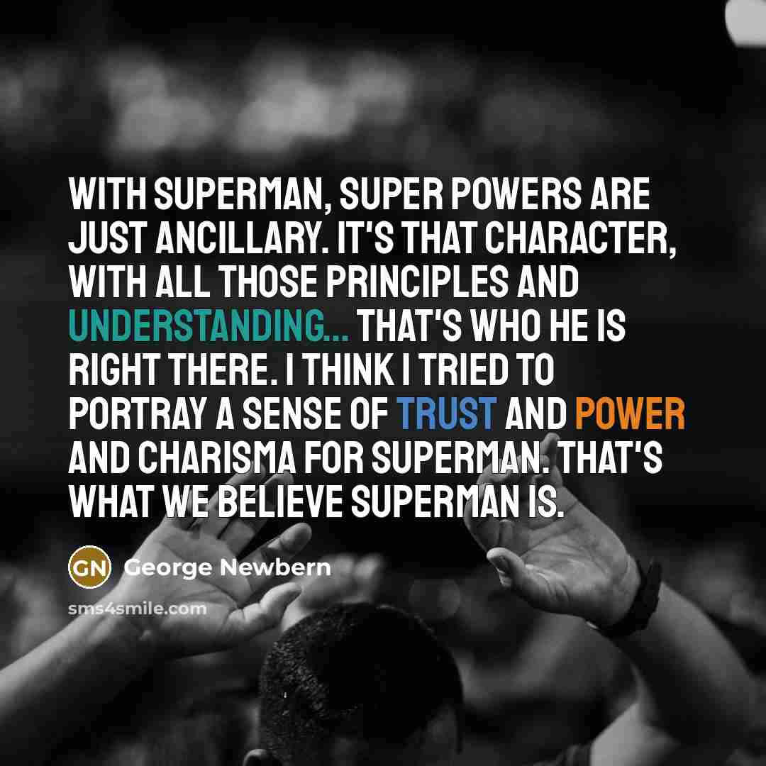 “With Superman, super powers are just ancillary. It's that character, with all those principles and understanding... that's who he is right there. I think I tried to portray a sense of trust and power and charisma for Superman. That's what we believe Superman is.” quote by George Newbern