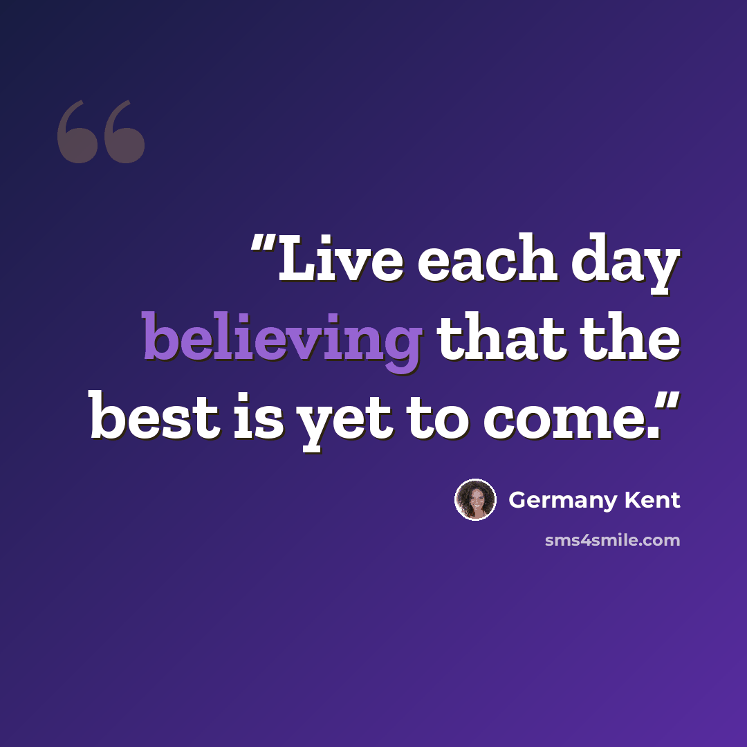 “Live each day believing that the best is yet to come.” quote by Germany Kent