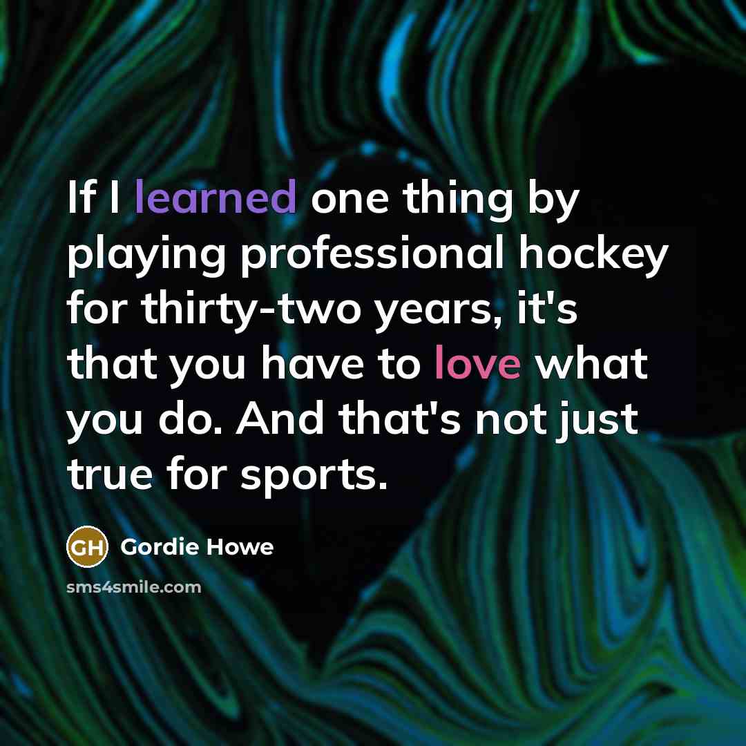 “If I learned one thing by playing professional hockey for thirty-two years, it's that you have to love what you do. And that's not just true for sports.” quote by Gordie Howe
