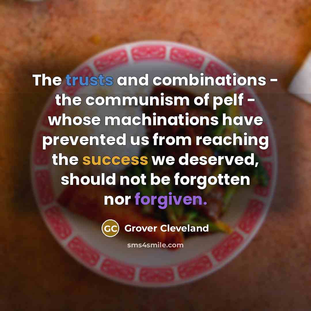 “The trusts and combinations - the communism of pelf - whose machinations have prevented us from reaching the success we deserved, should not be forgotten nor forgiven.” quote by Grover Cleveland