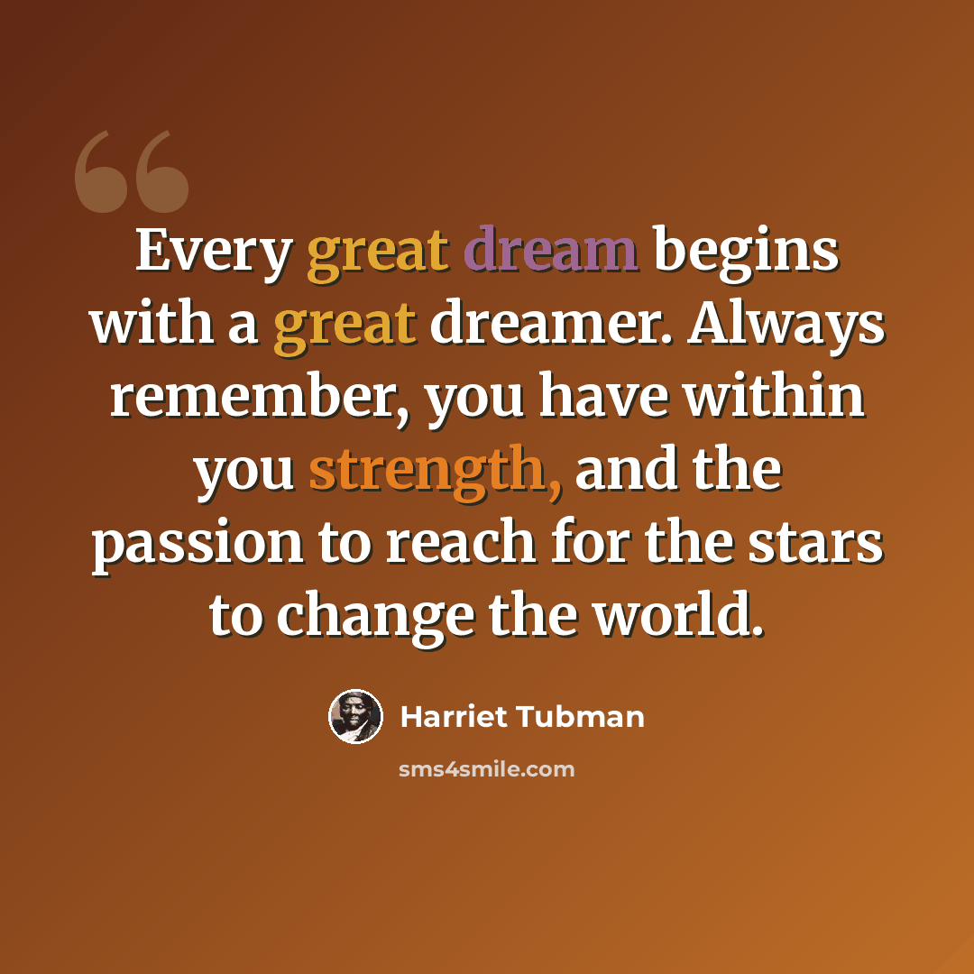 “Every great dream begins with a great dreamer. Always remember, you have within you strength, and the passion to reach for the stars to change the world.” quote by Harriet Tubman