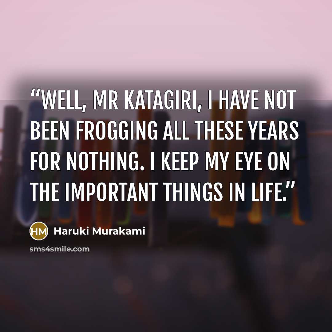 “Well, Mr Katagiri, I have not been frogging all these years for nothing. I keep my eye on the important things in life.” quote by Haruki Murakami