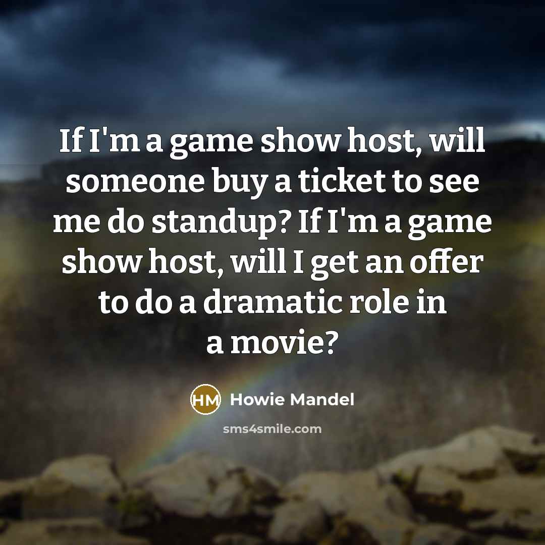 “If I'm a game show host, will someone buy a ticket to see me do standup? If I'm a game show host, will I get an offer to do a dramatic role in a movie?” quote by Howie Mandel