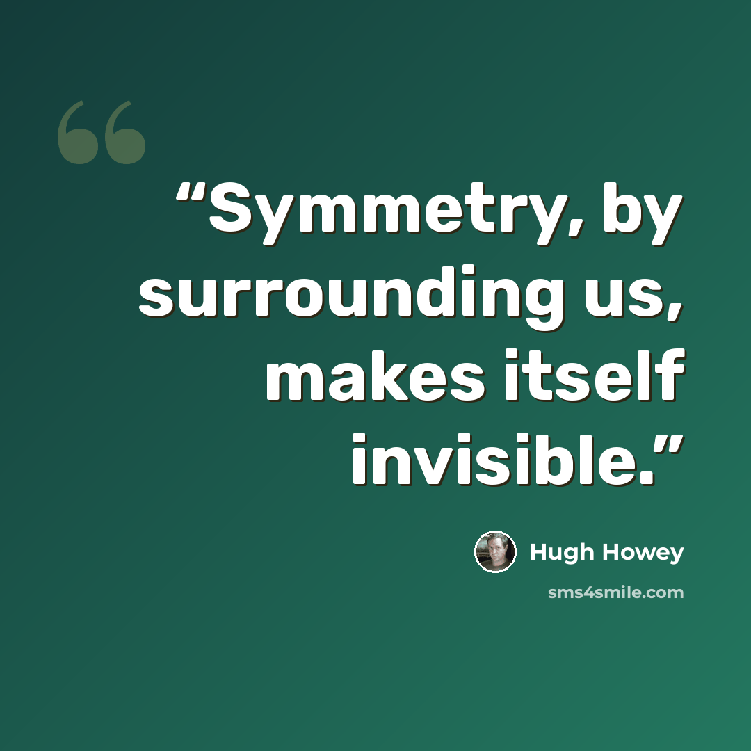 “Symmetry, by surrounding us, makes itself invisible.” quote by Hugh Howey