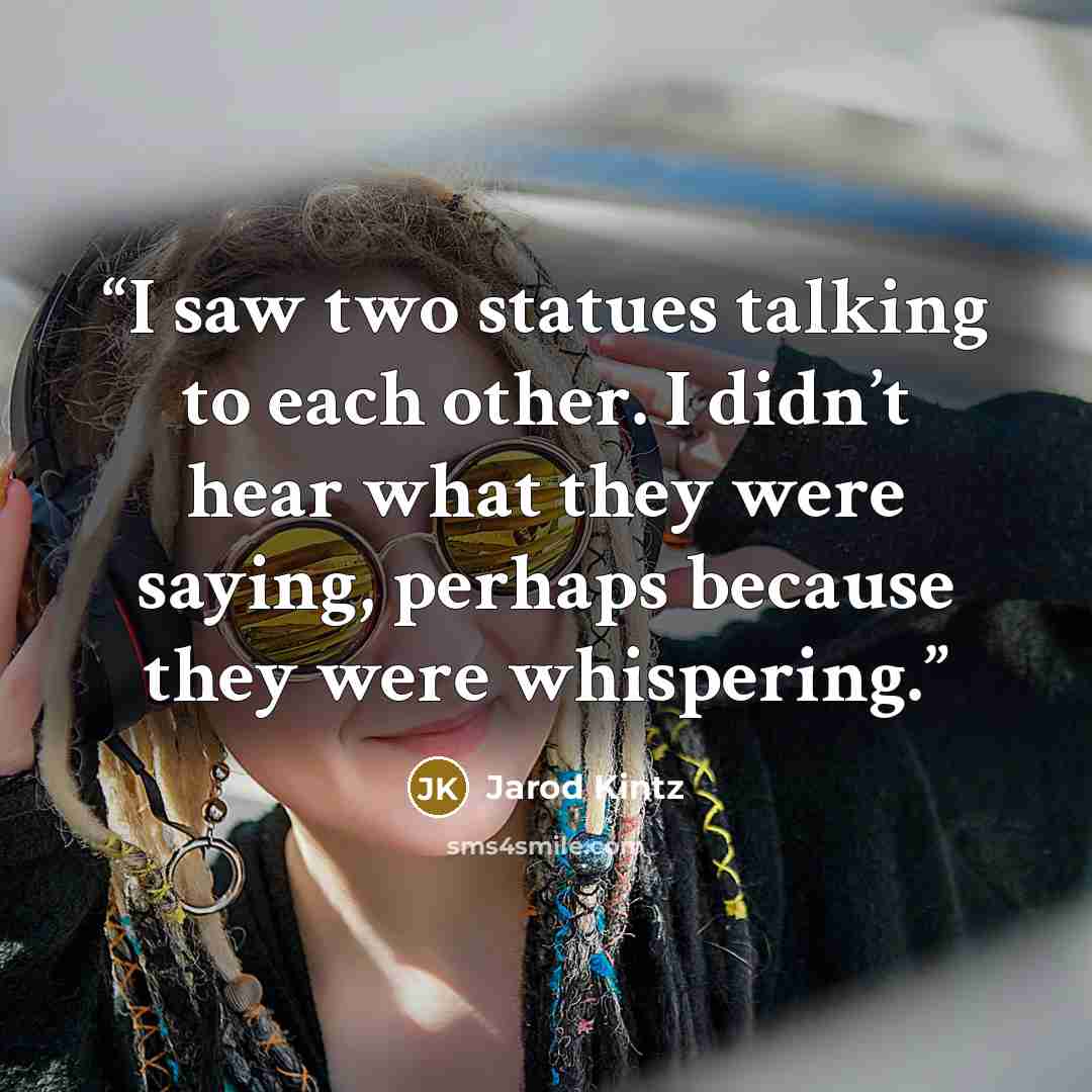 “I saw two statues talking to each other. I didn’t hear what they were saying, perhaps because they were whispering.” quote by Jarod Kintz