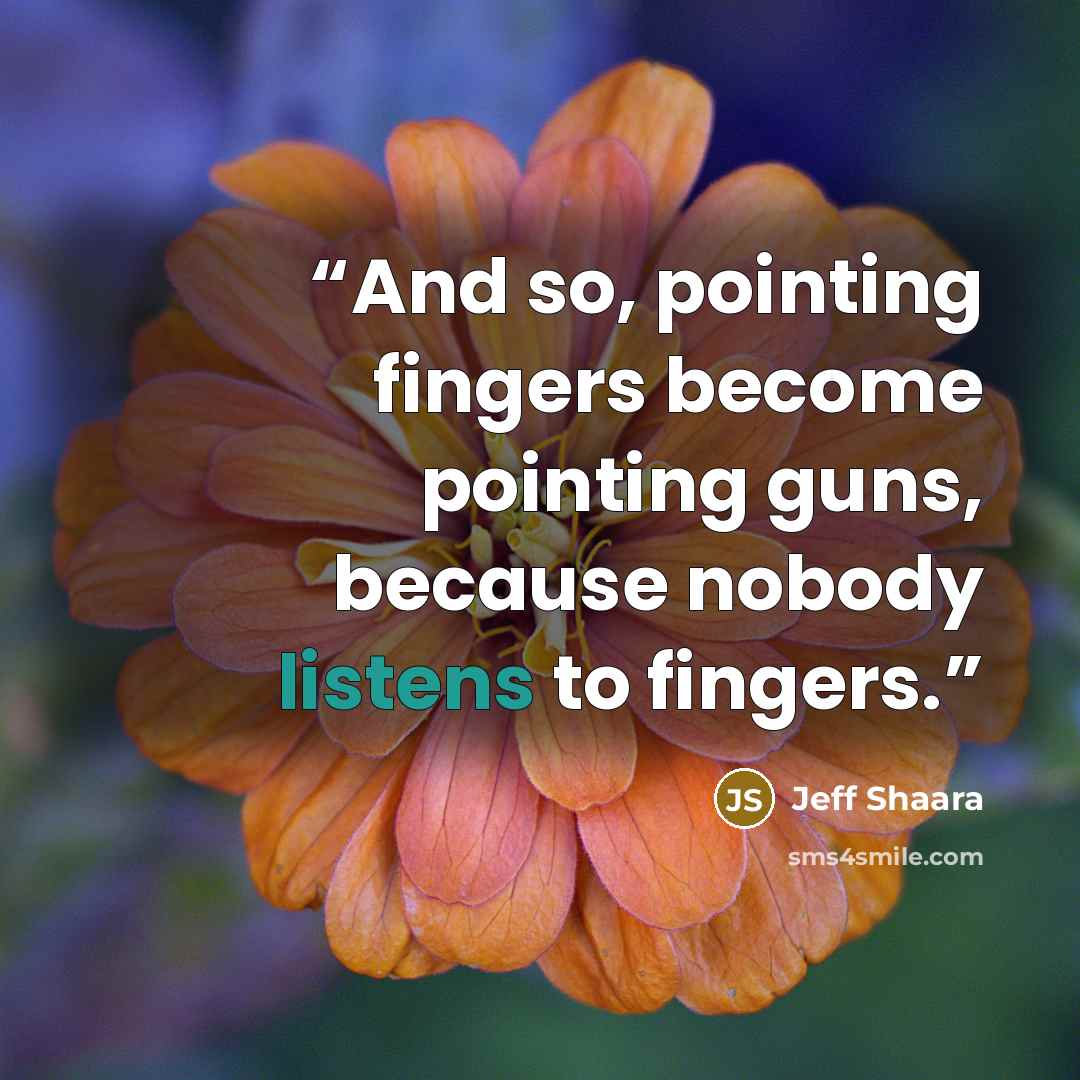 “And so, pointing fingers become pointing guns, because nobody listens to fingers.” quote by Jeff Shaara