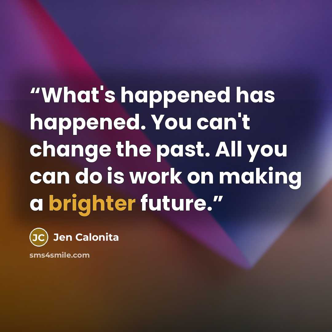 “What's happened has happened. You can't change the past. All you can do is work on making a brighter future.” quote by Jen Calonita