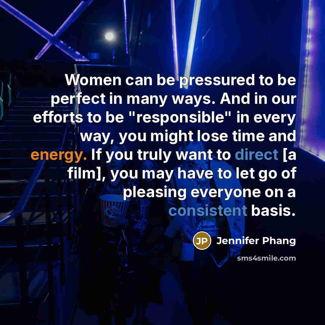 “Women can be pressured to be perfect in many ways. And in our efforts to be "responsible" in every way, you might lose time and energy. If you truly want to direct [a film], you may have to let go of pleasing everyone on a consistent basis.” quote by Jennifer Phang