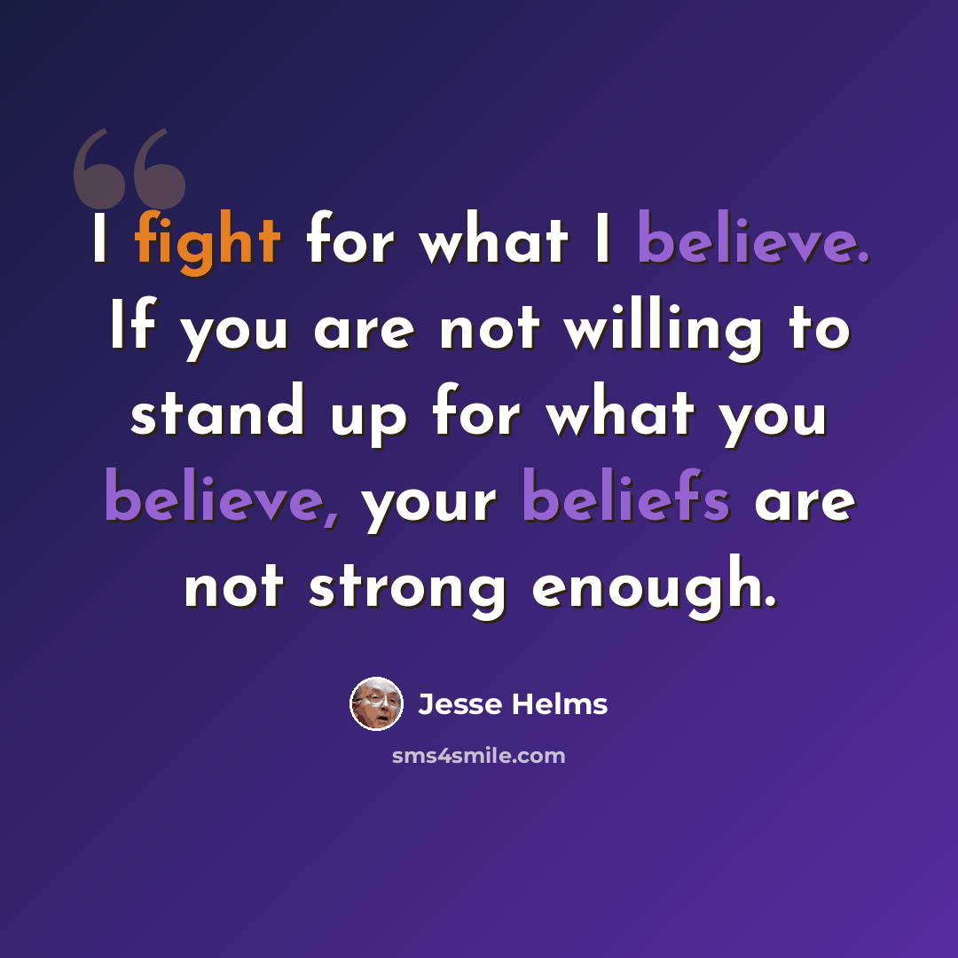 “I fight for what I believe. If you are not willing to stand up for what you believe, your beliefs are not strong enough.” quote by Jesse Helms