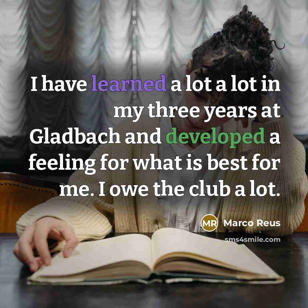 “I have learned a lot a lot in my three years at Gladbach and developed a feeling for what is best for me. I owe the club a lot.” quote by Marco Reus