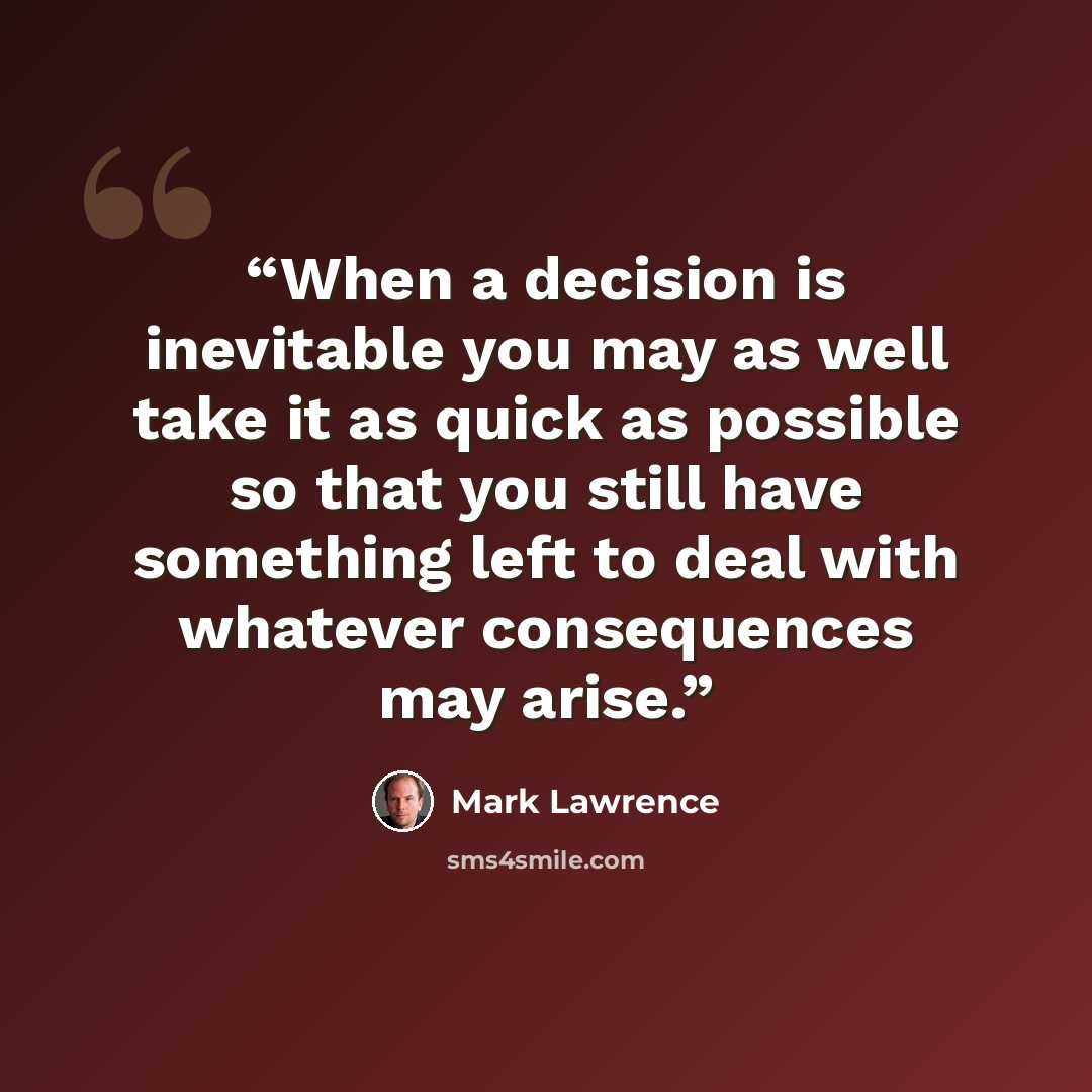 “When a decision is inevitable you may as well take it as quick as possible so that you still have something left to deal with whatever consequences may arise.” quote by Mark Lawrence