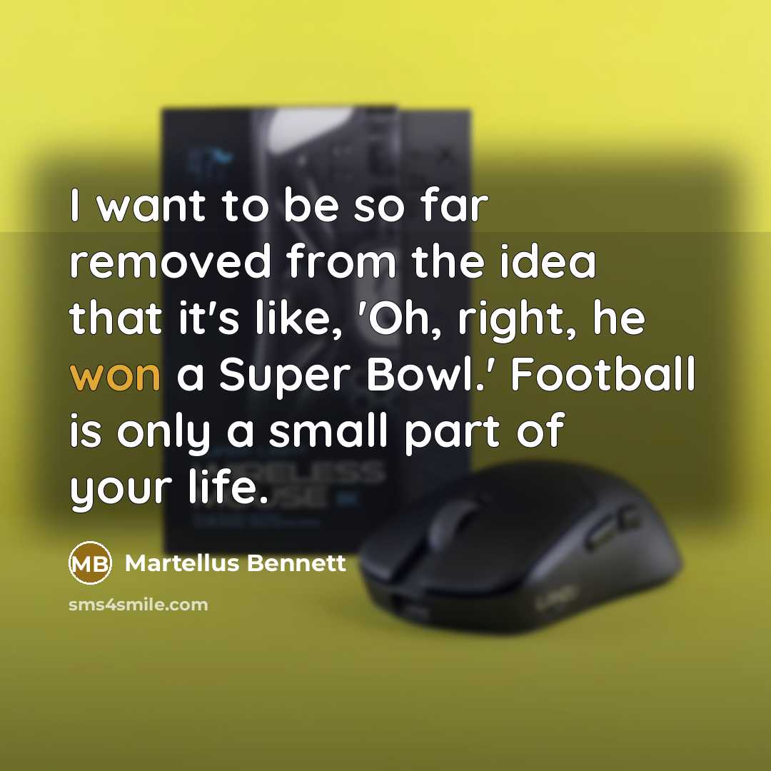 “I want to be so far removed from the idea that it's like, 'Oh, right, he won a Super Bowl.' Football is only a small part of your life.” quote by Martellus Bennett