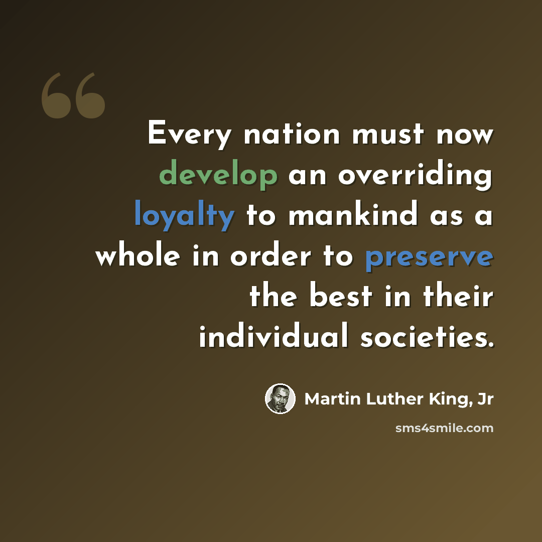 “Every nation must now develop an overriding loyalty to mankind as a whole in order to preserve the best in their individual societies.” quote by Martin Luther King, Jr