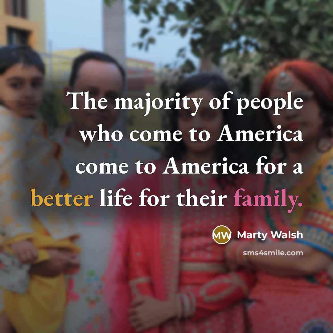 “The majority of people who come to America come to America for a better life for their family.” quote by Marty Walsh