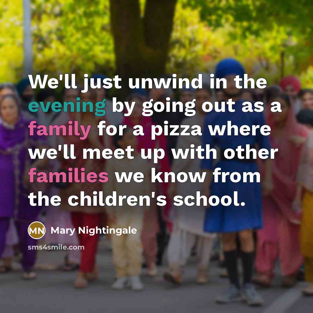 “We'll just unwind in the evening by going out as a family for a pizza where we'll meet up with other families we know from the children's school.” quote by Mary Nightingale