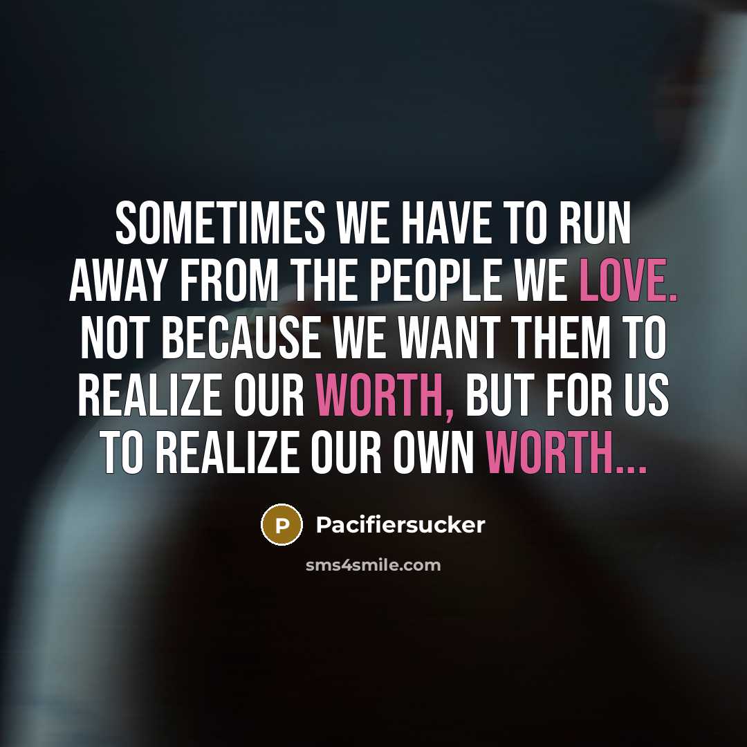“Sometimes We Have To Run Away From The People We Love. Not Because We Want Them To Realize Our Worth, But For Us To Realize Our Own Worth...” quote by Pacifiersucker