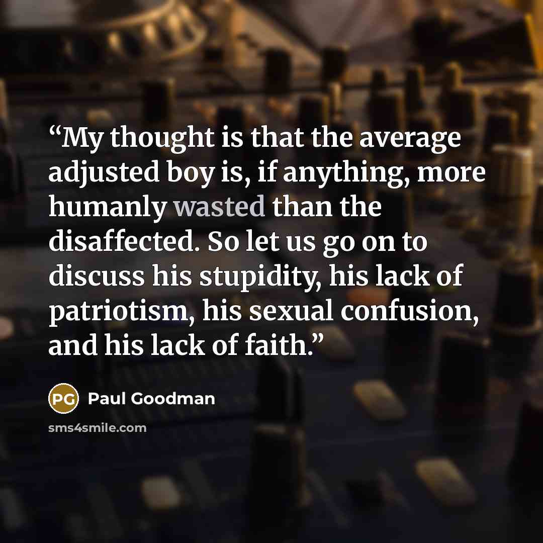 “My thought is that the average adjusted boy is, if anything, more humanly wasted than the disaffected. So let us go on to discuss his stupidity, his lack of patriotism, his sexual confusion, and his lack of faith.” quote by Paul Goodman