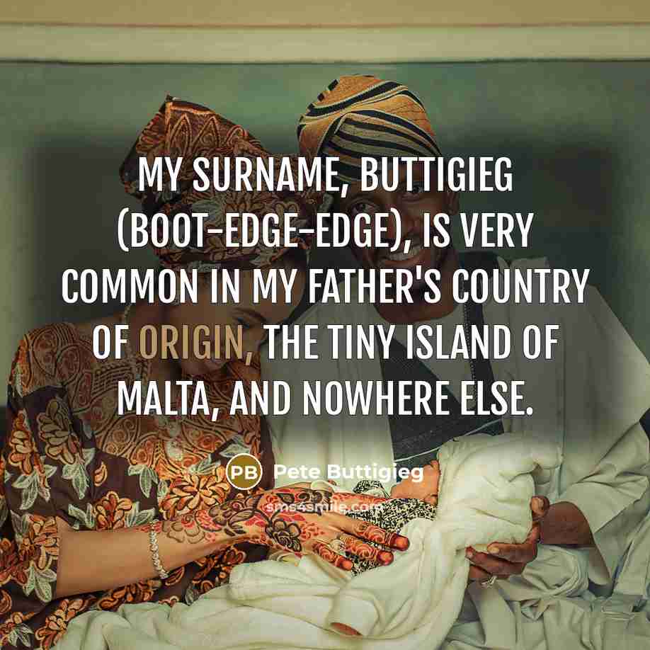 “My surname, Buttigieg (Boot-edge-edge), is very common in my father's country of origin, the tiny island of Malta, and nowhere else.” quote by Pete Buttigieg