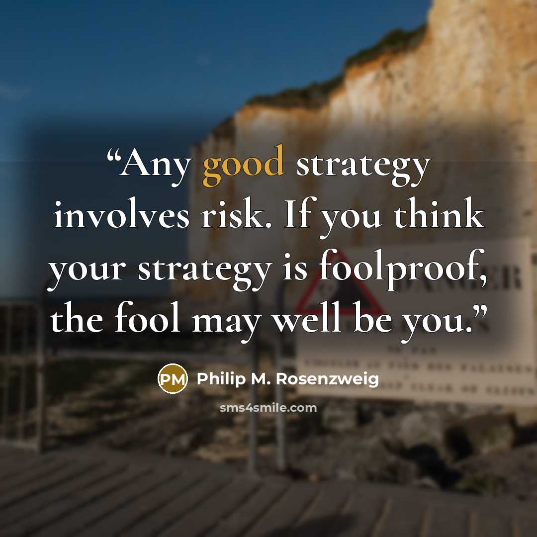 “Any good strategy involves risk. If you think your strategy is foolproof, the fool may well be you.” quote by Philip M. Rosenzweig