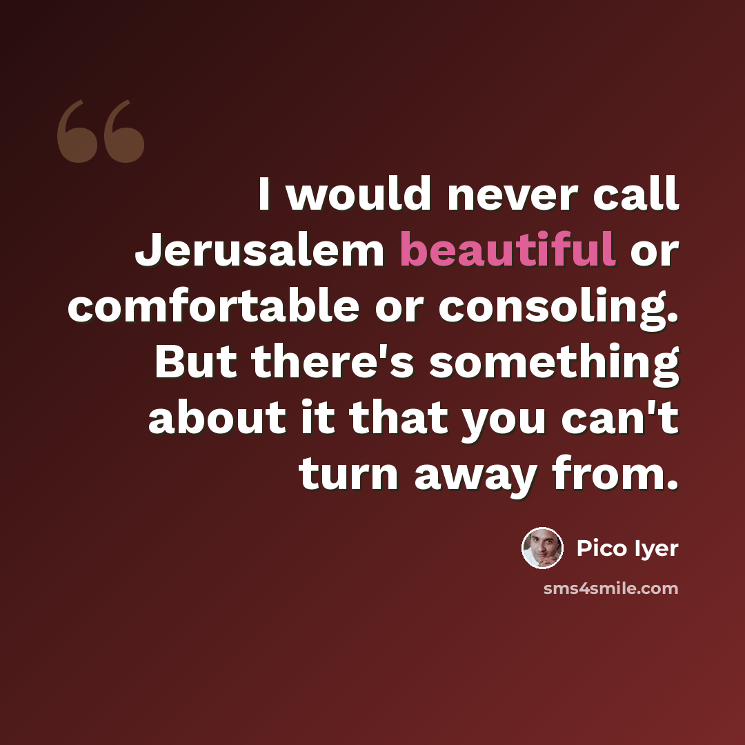 “I would never call Jerusalem beautiful or comfortable or consoling. But there's something about it that you can't turn away from.” quote by Pico Iyer