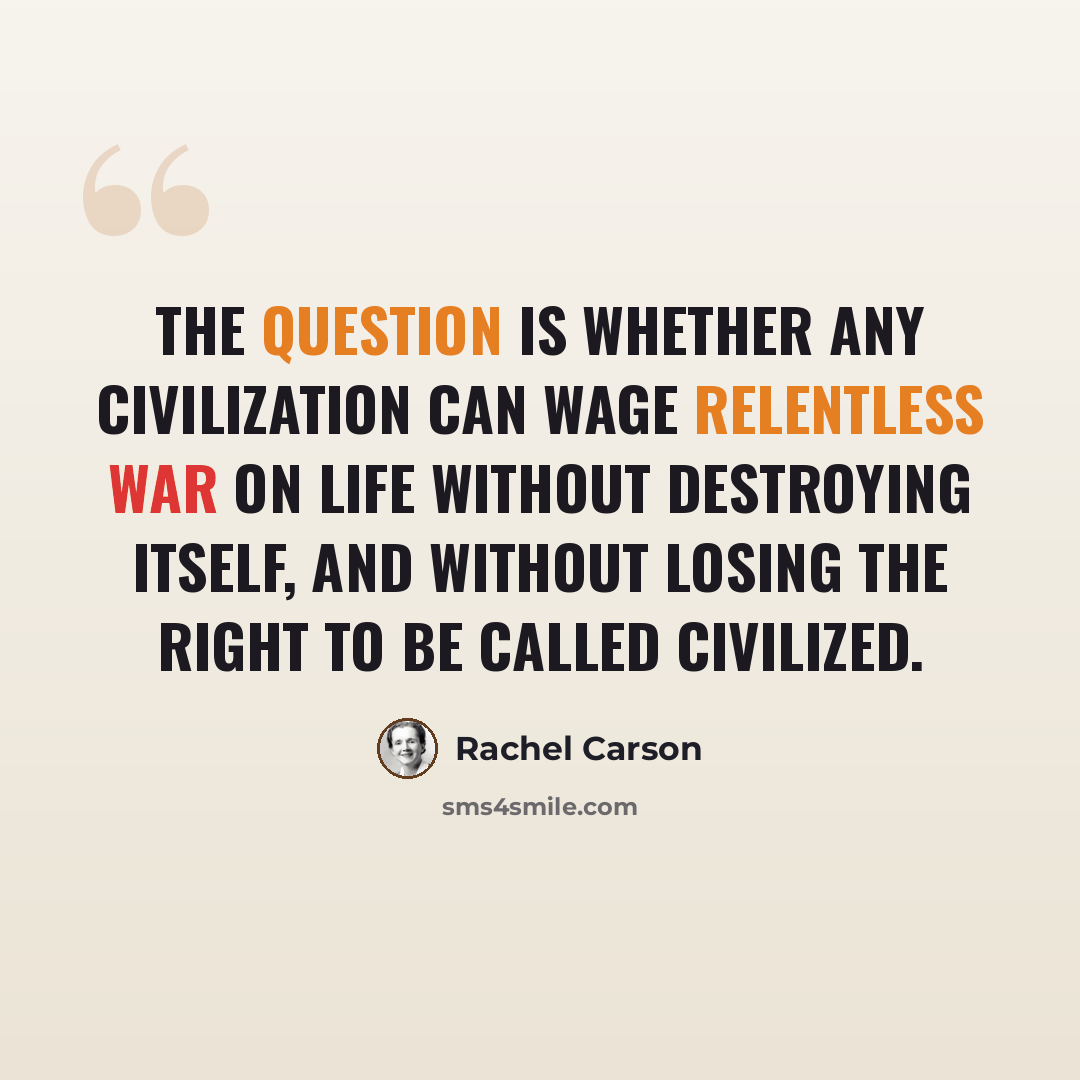 “The question is whether any civilization can wage relentless war on life without destroying itself, and without losing the right to be called civilized.” quote by Rachel Carson