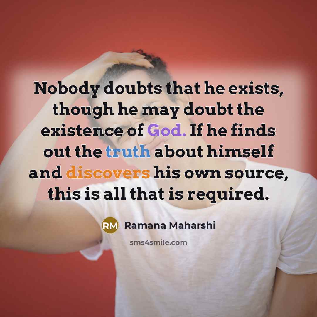 “Nobody doubts that he exists, though he may doubt the existence of God. If he finds out the truth about himself and discovers his own source, this is all that is required.” quote by Ramana Maharshi