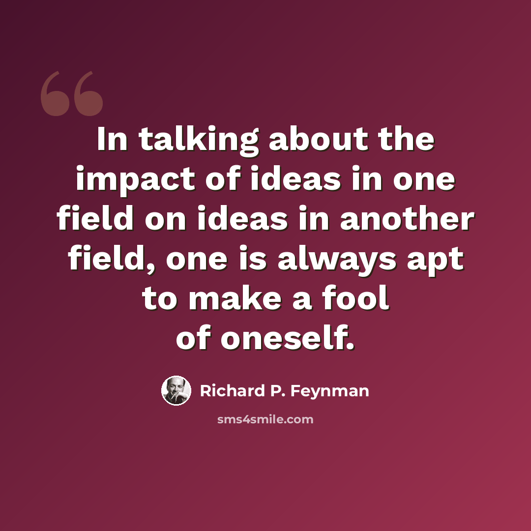 “In talking about the impact of ideas in one field on ideas in another field, one is always apt to make a fool of oneself.” quote by Richard P. Feynman