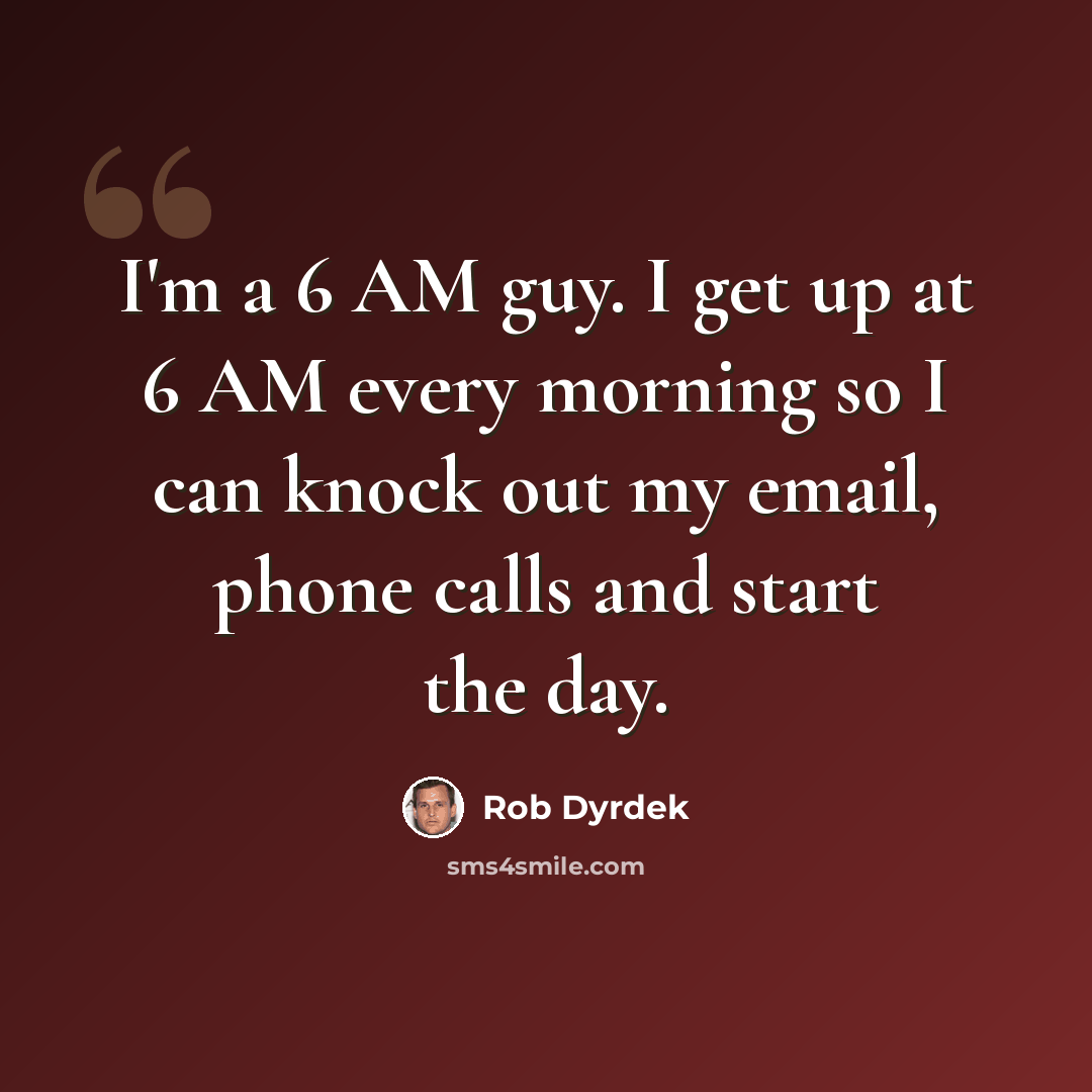 “I'm a 6 AM guy. I get up at 6 AM every morning so I can knock out my email, phone calls and start the day.” quote by Rob Dyrdek