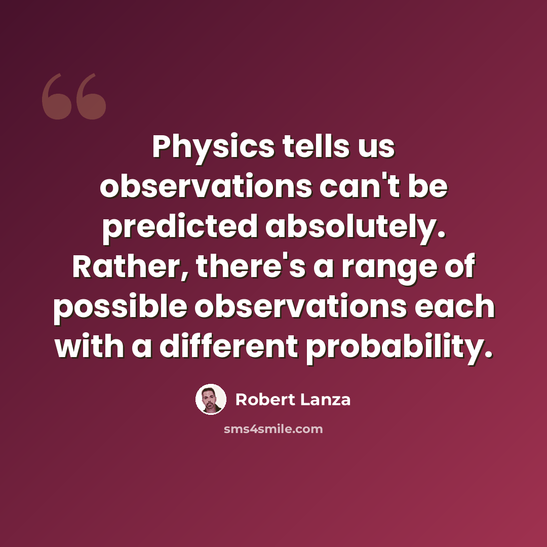 “Physics tells us observations can't be predicted absolutely. Rather, there's a range of possible observations each with a different probability.” quote by Robert Lanza