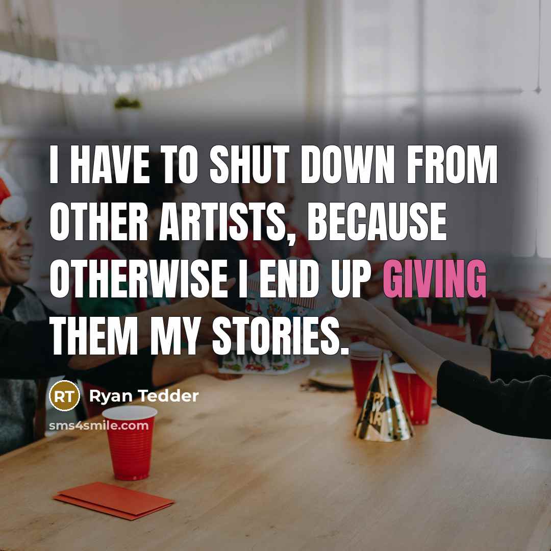 “I have to shut down from other artists, because otherwise I end up giving them my stories.” quote by Ryan Tedder